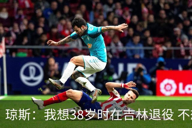 琼斯：我想38岁时在吉林退役 不想去顶级强队