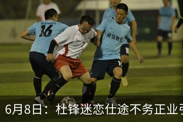 6月8日：杜锋迷恋仕途不务正业引球迷怒怼？朱芳雨摊牌清洗内线，萨林杰确定离队