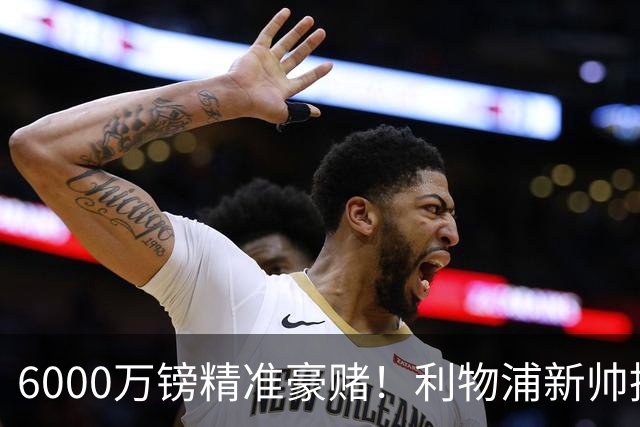 6000万镑精准豪赌！利物浦新帅挖旧部，中场大换血终于对症下药