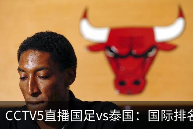 CCTV5直播国足vs泰国：国际排名92PK94 邵佳一需拿出战术